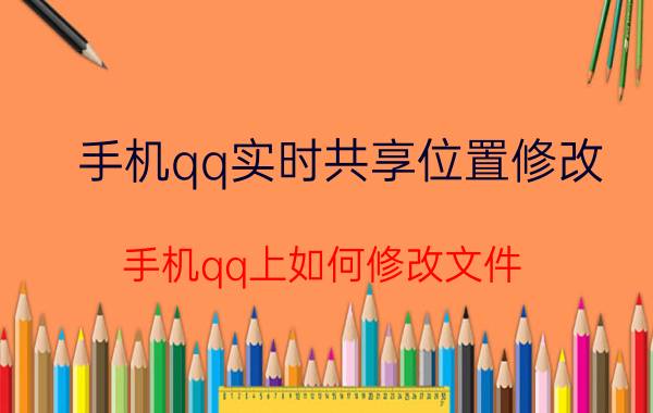 手机qq实时共享位置修改 手机qq上如何修改文件？